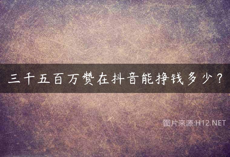 三千五百万赞在抖音能挣钱多少？