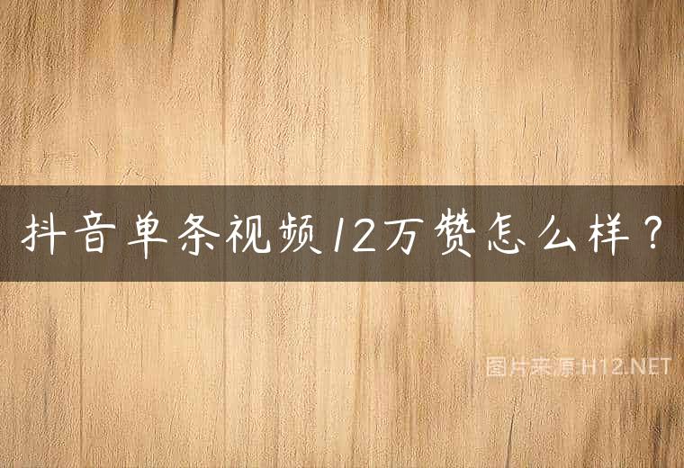 抖音单条视频12万赞怎么样？