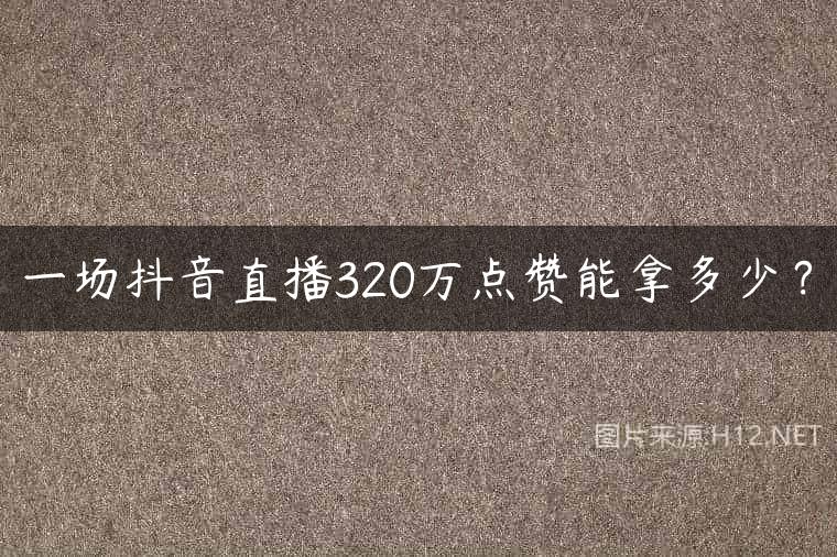 一场抖音直播320万点赞能拿多少？