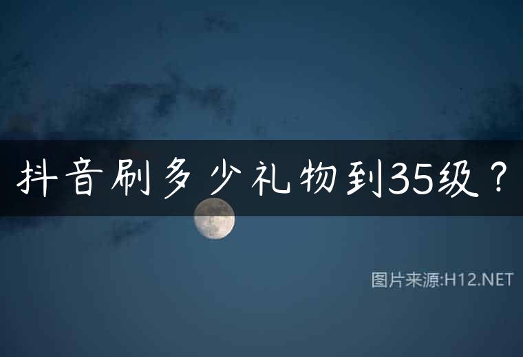 抖音刷多少礼物到35级？