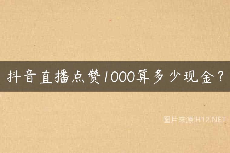 抖音直播点赞1000算多少现金？