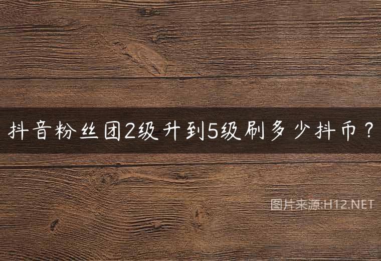 抖音粉丝团2级升到5级刷多少抖币？