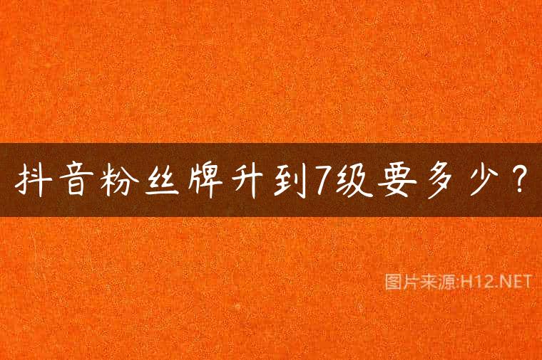 抖音粉丝牌升到7级要多少？