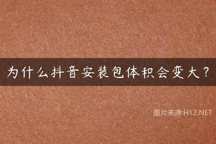 为什么抖音安装包体积会变大？