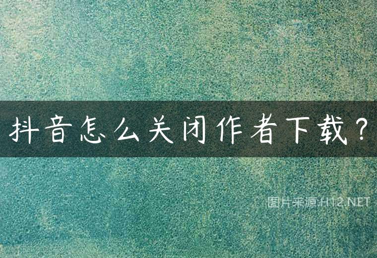 抖音怎么关闭作者下载？