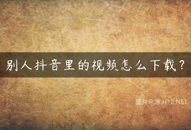 别人抖音里的视频怎么下载？