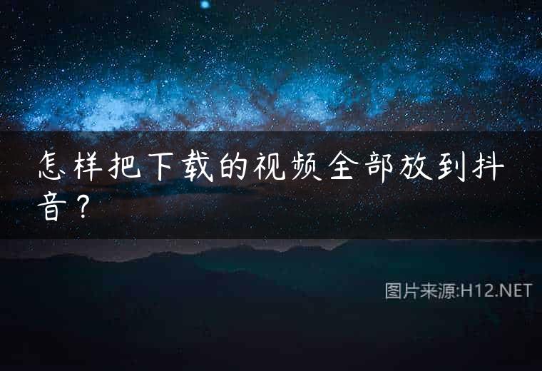 怎样把下载的视频全部放到抖音？