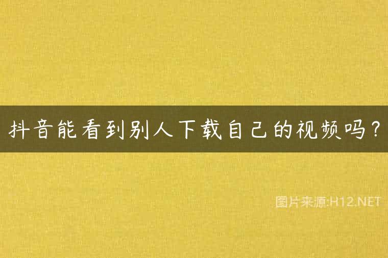 抖音能看到别人下载自己的视频吗？