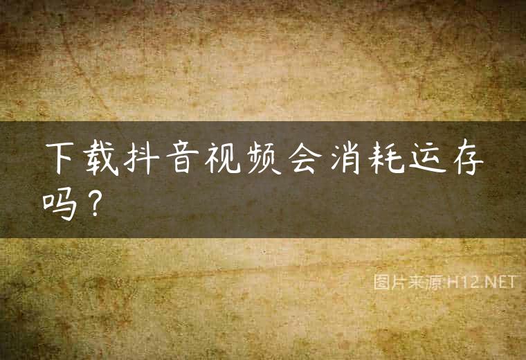下载抖音视频会消耗运存吗？