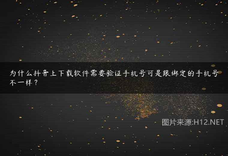 为什么抖音上下载软件需要验证手机号可是跟绑定的手机号不一样？