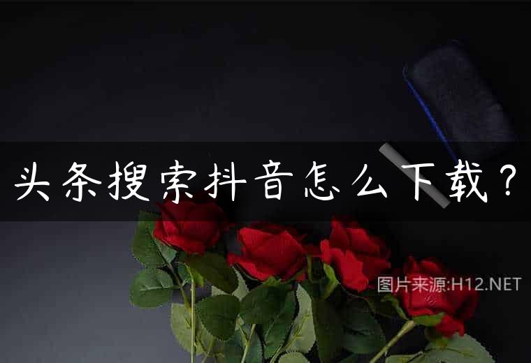头条搜索抖音怎么下载？