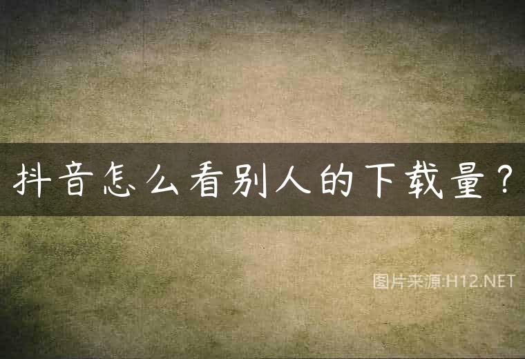 抖音怎么看别人的下载量？