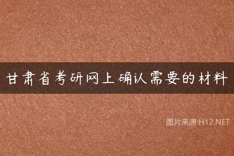 甘肃省考研网上确认需要的材料