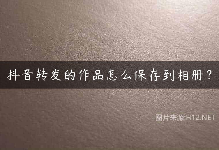 抖音转发的作品怎么保存到相册？