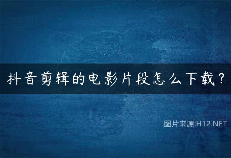 抖音剪辑的电影片段怎么下载？