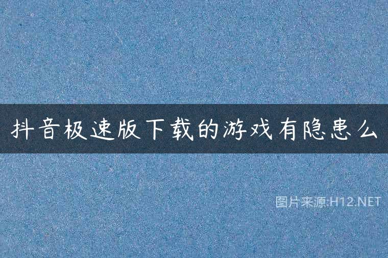 抖音极速版下载的游戏有隐患么