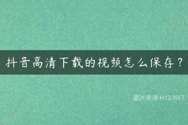 抖音高清下载的视频怎么保存？