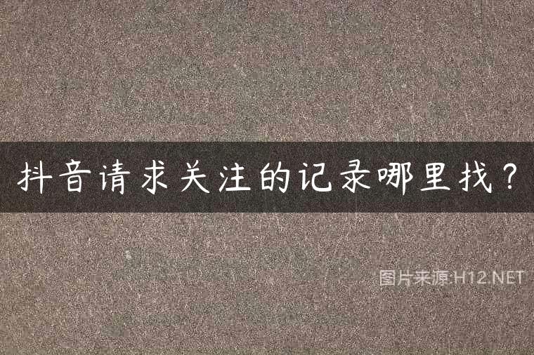 抖音请求关注的记录哪里找？