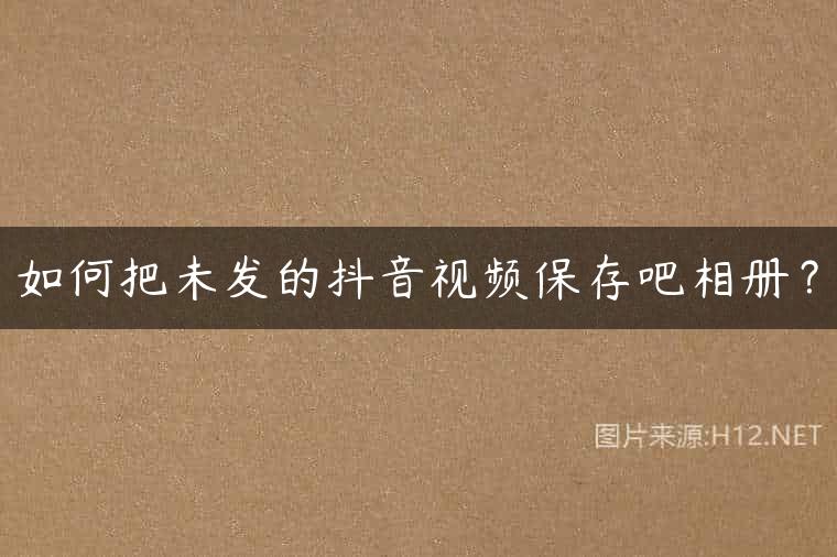 如何把未发的抖音视频保存吧相册？