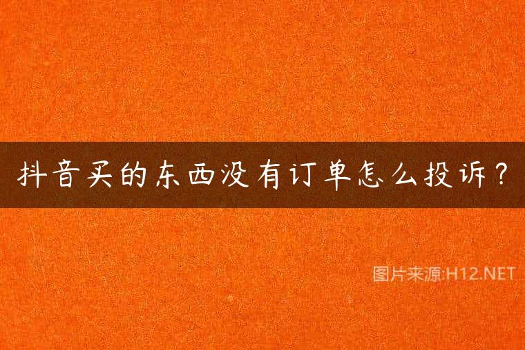 抖音买的东西没有订单怎么投诉？