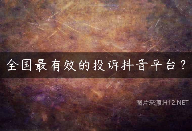 全国最有效的投诉抖音平台？