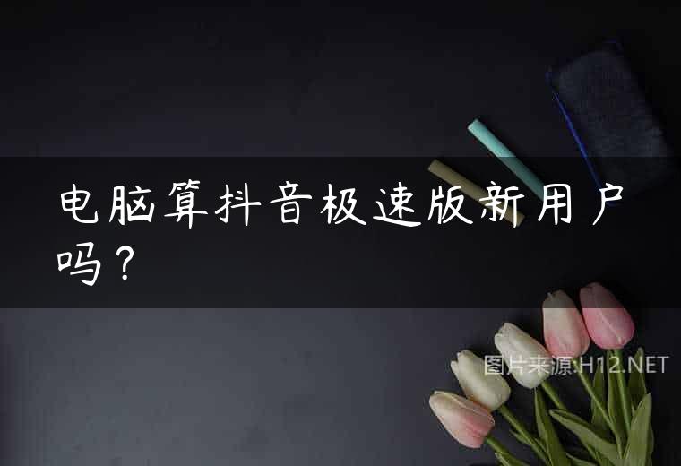 电脑算抖音极速版新用户吗？