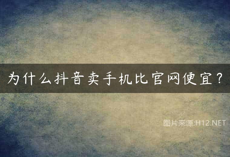 为什么抖音卖手机比官网便宜？