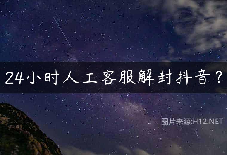 24小时人工客服解封抖音？