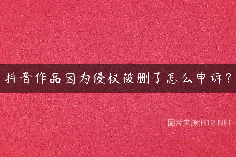 抖音作品因为侵权被删了怎么申诉？