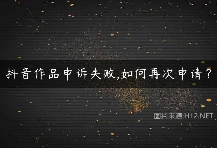 抖音作品申诉失败,如何再次申请？