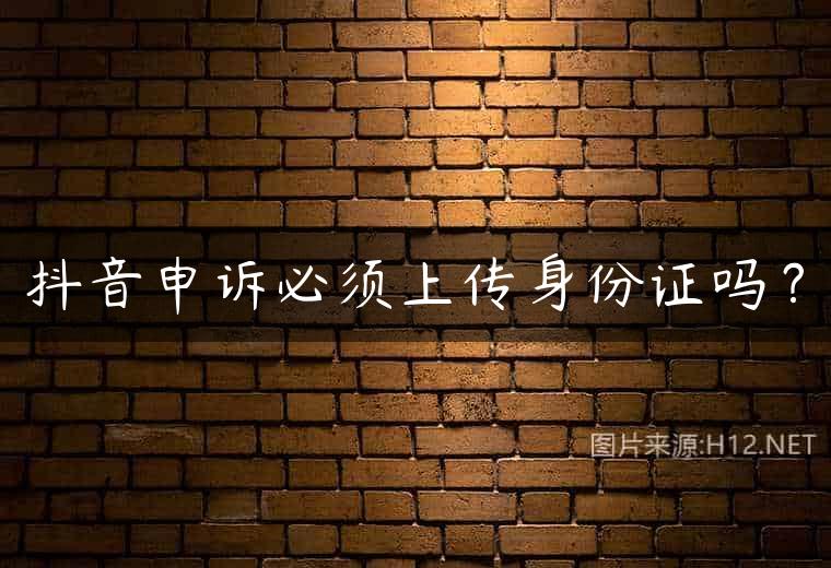 抖音申诉必须上传身份证吗？
