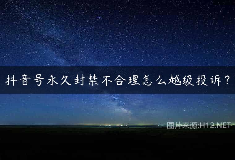 抖音号永久封禁不合理怎么越级投诉？