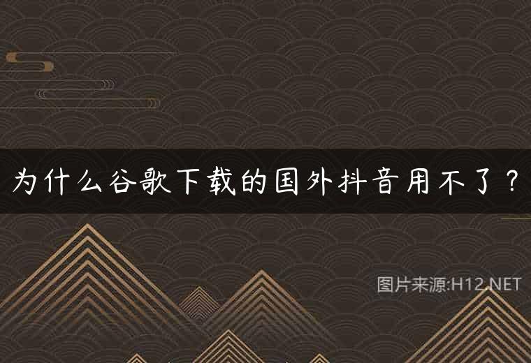 为什么谷歌下载的国外抖音用不了？