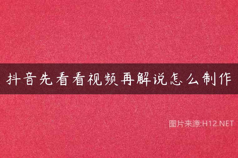 抖音先看看视频再解说怎么制作