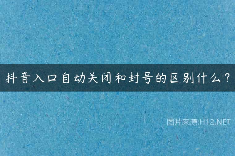 抖音入口自动关闭和封号的区别什么？