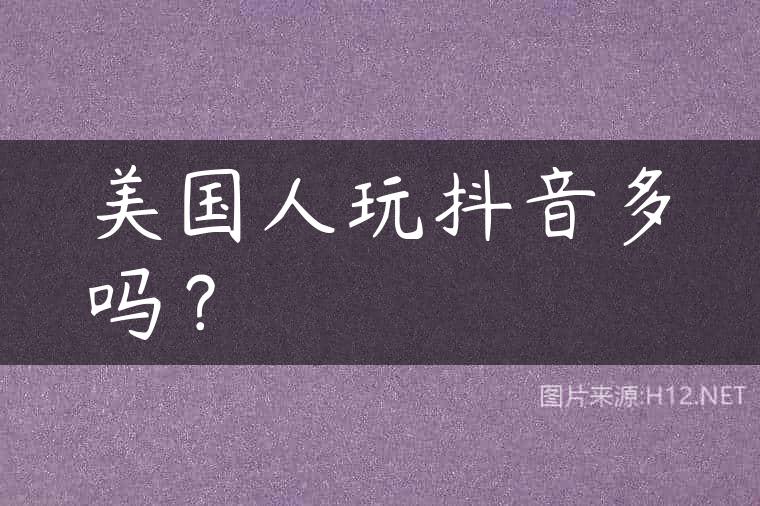 美国人玩抖音多吗？