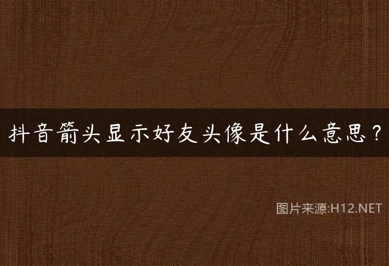 抖音箭头显示好友头像是什么意思？