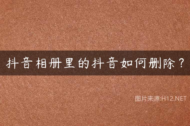 抖音相册里的抖音如何删除？