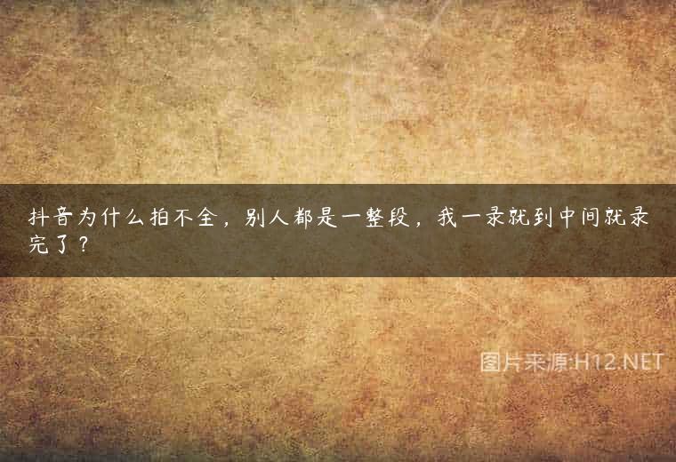 抖音为什么拍不全，别人都是一整段，我一录就到中间就录完了？