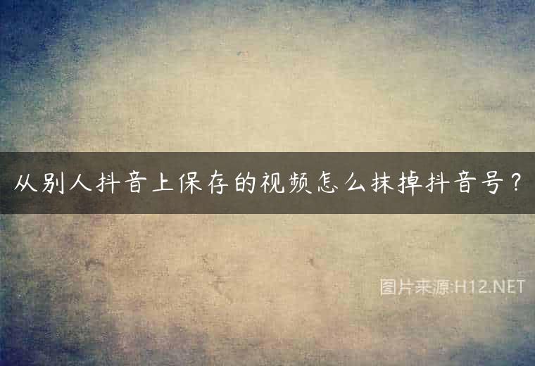 从别人抖音上保存的视频怎么抹掉抖音号？