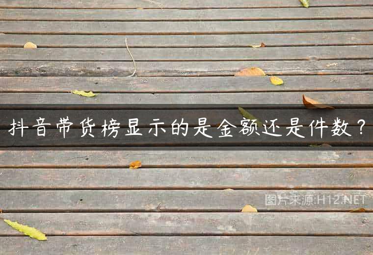 抖音带货榜显示的是金额还是件数？