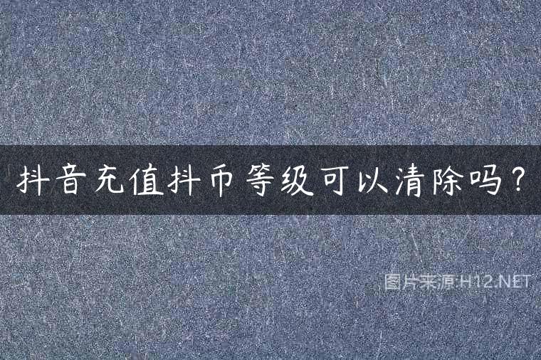 抖音充值抖币等级可以清除吗？
