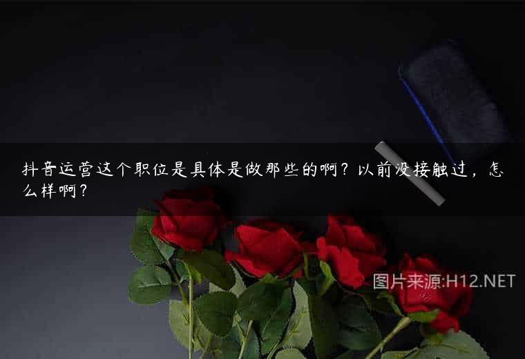 抖音运营这个职位是具体是做那些的啊？以前没接触过，怎么样啊？