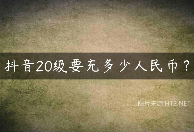 抖音20级要充多少人民币？