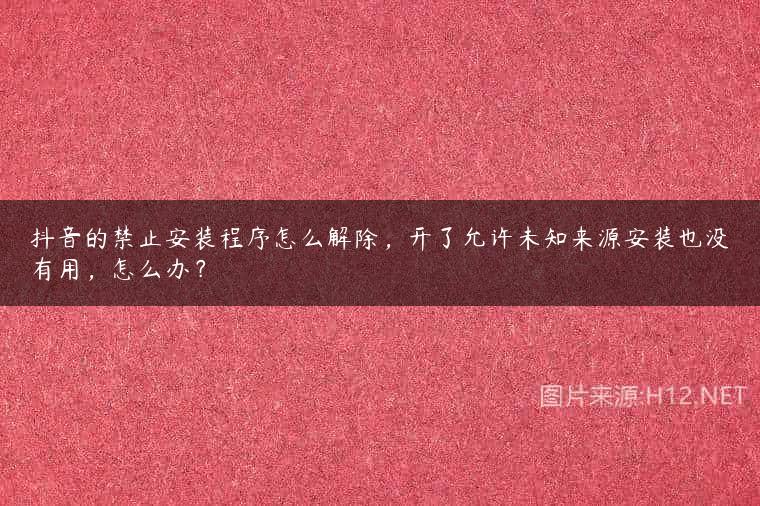 抖音的禁止安装程序怎么解除，开了允许未知来源安装也没有用，怎么办？
