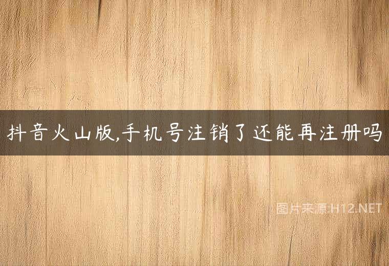 抖音火山版,手机号注销了还能再注册吗