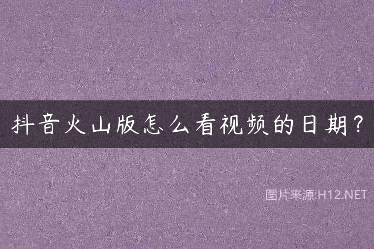 抖音火山版怎么看视频的日期？