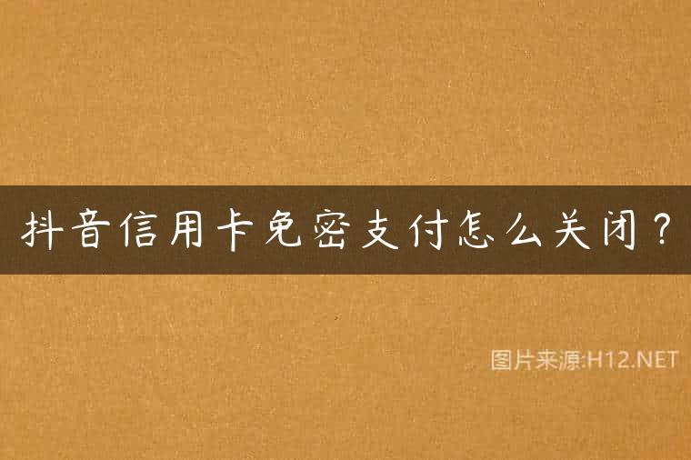 抖音信用卡免密支付怎么关闭？
