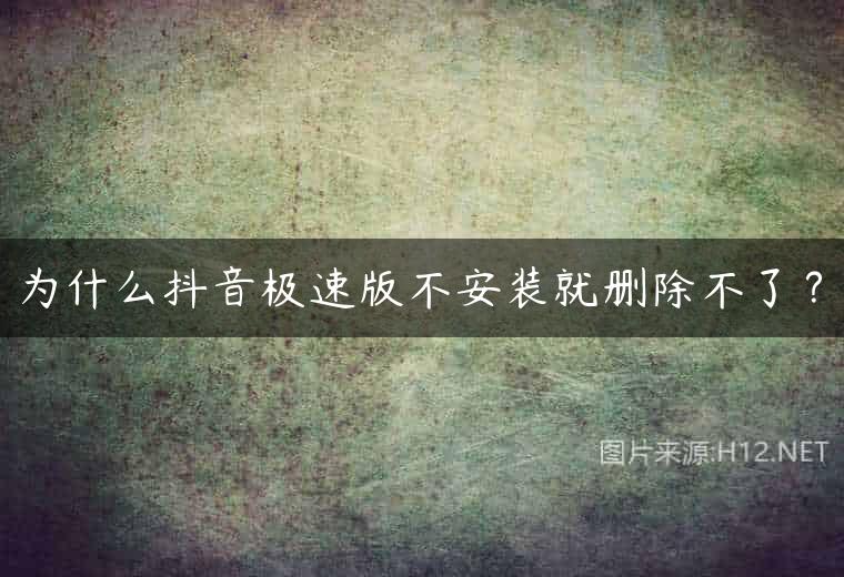 为什么抖音极速版不安装就删除不了？