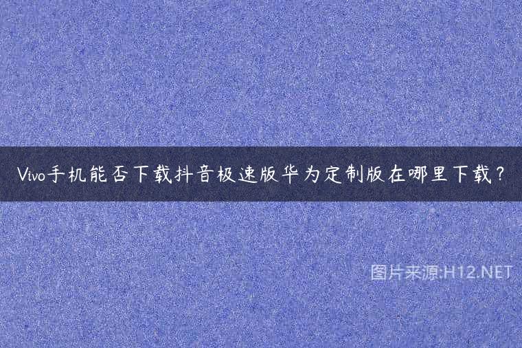 Vivo手机能否下载抖音极速版华为定制版在哪里下载？